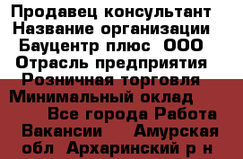 Продавец-консультант › Название организации ­ Бауцентр плюс, ООО › Отрасль предприятия ­ Розничная торговля › Минимальный оклад ­ 22 500 - Все города Работа » Вакансии   . Амурская обл.,Архаринский р-н